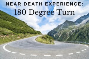 Near Death Experience: 180 Degree Turn